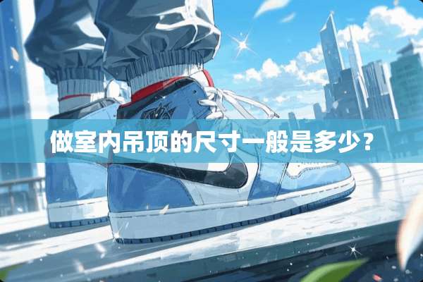 做室内吊顶的尺寸一般是多少？