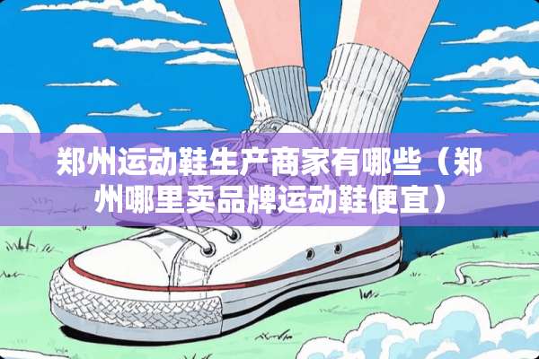郑州运动鞋生产商家有哪些（郑州哪里卖品牌运动鞋便宜）