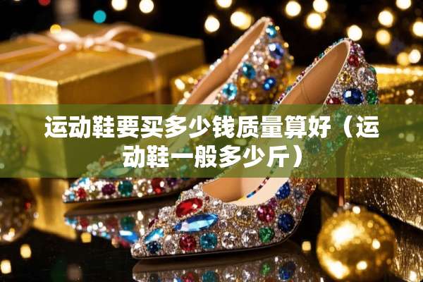 运动鞋要买多少钱质量算好（运动鞋一般多少斤）