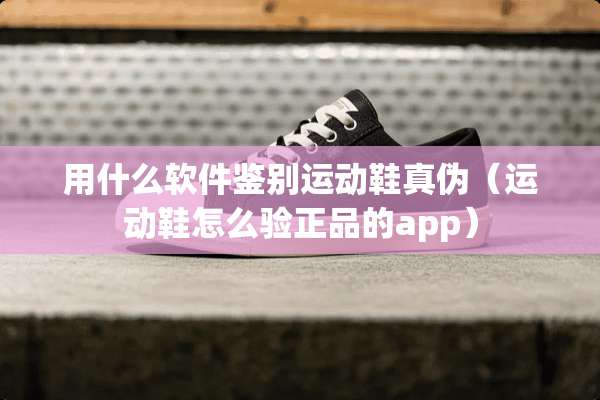 用什么软件鉴别运动鞋真伪（运动鞋怎么验正品的app）