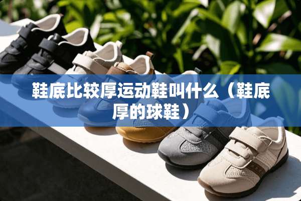 鞋底比较厚运动鞋叫什么（鞋底厚的球鞋）