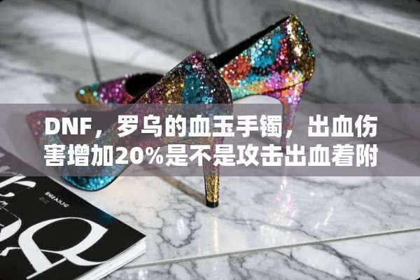 DNF，罗乌的血玉手镯，出血伤害增加20%是不是攻击出血着附加20%的伤害啊？