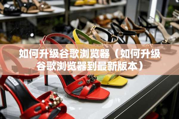 如何升级谷歌浏览器（如何升级谷歌浏览器到最新版本）