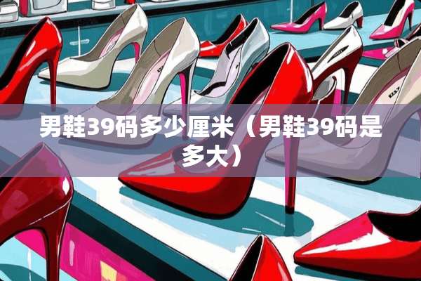 男鞋39码多少厘米（男鞋39码是多大）