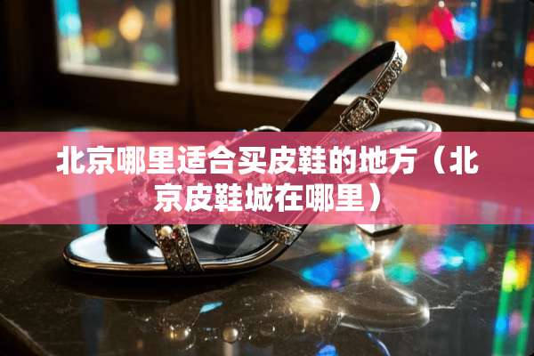 北京哪里适合买皮鞋的地方（北京皮鞋城在哪里）