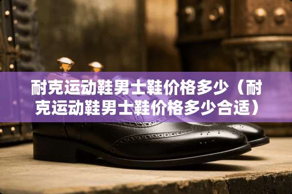 耐克运动鞋男士鞋价格多少（耐克运动鞋男士鞋价格多少合适）