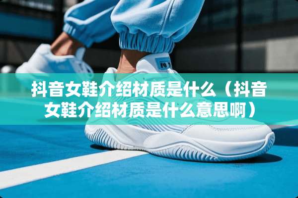 抖音女鞋介绍材质是什么（抖音女鞋介绍材质是什么意思啊）
