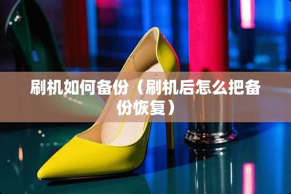 刷机如何备份（刷机后怎么把备份恢复）