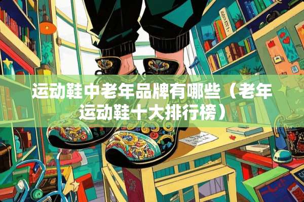 运动鞋中老年品牌有哪些（老年运动鞋十大排行榜）