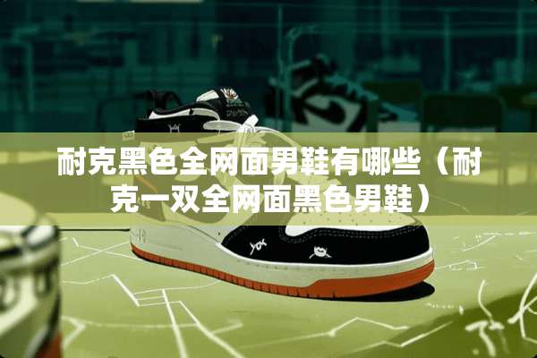 耐克黑色全网面男鞋有哪些（耐克一双全网面黑色男鞋）