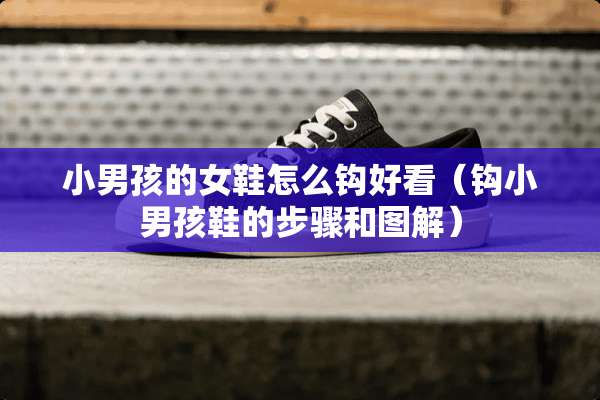 小男孩的女鞋怎么钩好看（钩小男孩鞋的步骤和图解）