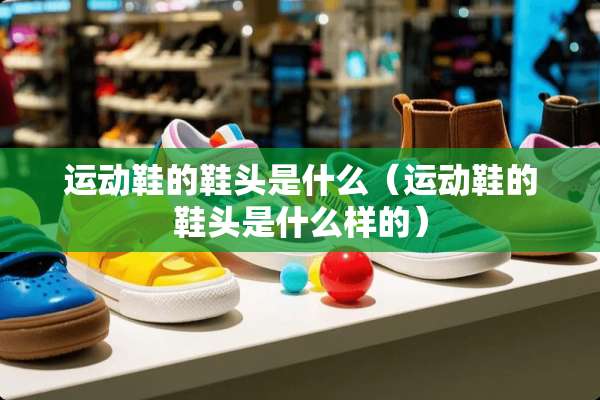 运动鞋的鞋头是什么（运动鞋的鞋头是什么样的）