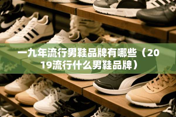 一九年流行男鞋品牌有哪些（2019流行什么男鞋品牌）