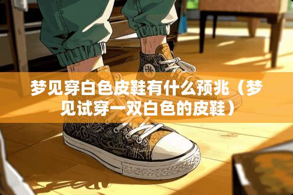 梦见穿白色皮鞋有什么预兆（梦见试穿一双白色的皮鞋）