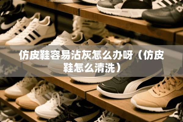 仿皮鞋容易沾灰怎么办呀（仿皮鞋怎么清洗）