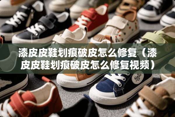 漆皮皮鞋划痕破皮怎么修复（漆皮皮鞋划痕破皮怎么修复视频）