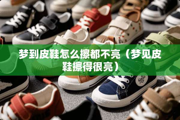 梦到皮鞋怎么擦都不亮（梦见皮鞋擦得很亮）