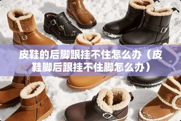 皮鞋的后脚跟挂不住怎么办（皮鞋脚后跟挂不住脚怎么办）