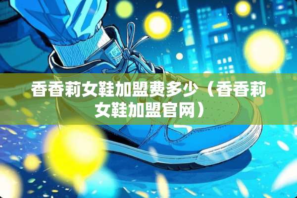 香香莉女鞋加盟费多少（香香莉女鞋加盟官网）