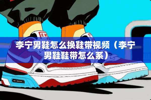 李宁男鞋怎么换鞋带视频（李宁男鞋鞋带怎么系）