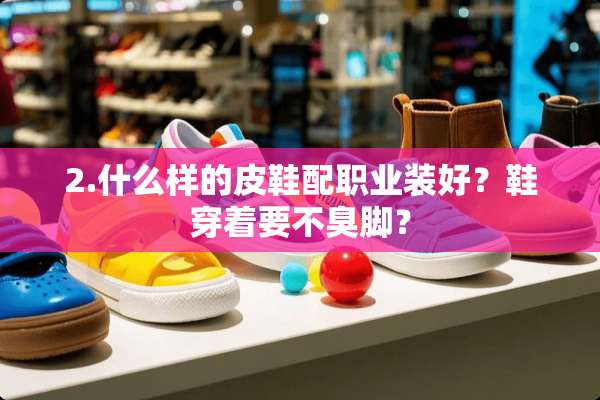 2.什么样的皮鞋配职业装好？鞋穿着要不臭脚？
