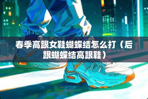春季高跟女鞋蝴蝶结怎么打（后跟蝴蝶结高跟鞋）