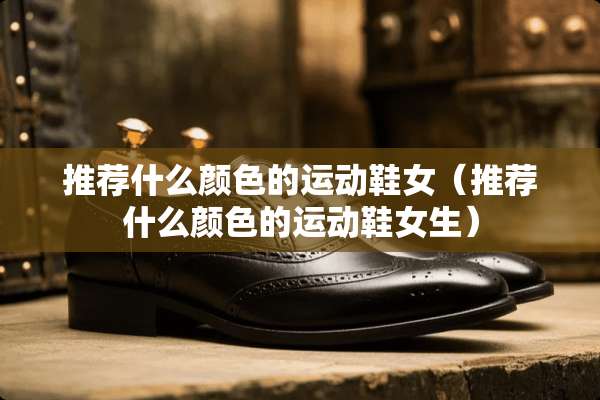 推荐什么颜色的运动鞋女（推荐什么颜色的运动鞋女生）