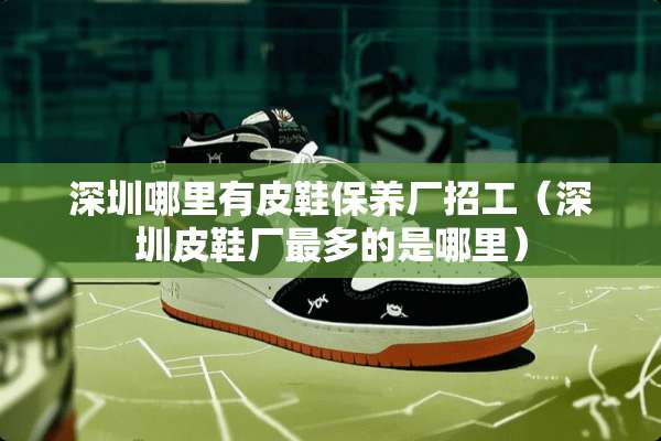 深圳哪里有皮鞋保养厂招工（深圳皮鞋厂最多的是哪里）