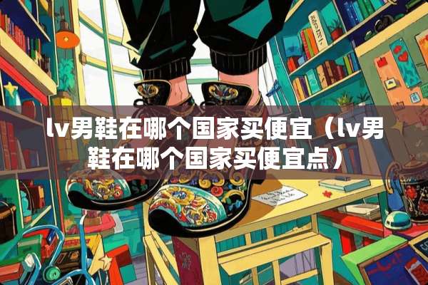 lv男鞋在哪个国家买便宜（lv男鞋在哪个国家买便宜点）