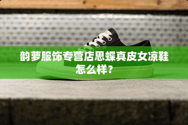 韵萝服饰专营店思蝶真皮女凉鞋怎么样？