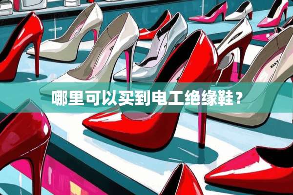 哪里可以买到电工绝缘鞋？