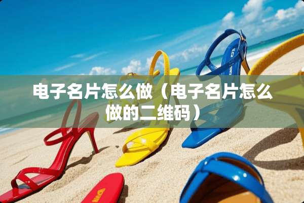 电子名片怎么做（电子名片怎么做的二维码）
