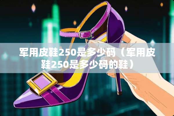 **皮鞋250是多少码（**皮鞋250是多少码的鞋）