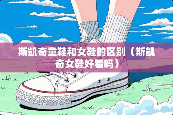 斯凯奇童鞋和女鞋的区别（斯凯奇女鞋好看吗）