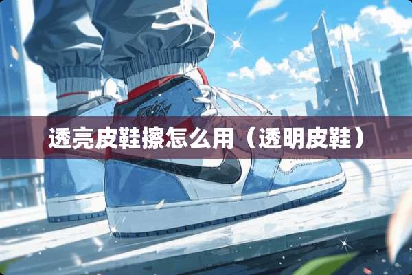 透亮皮鞋擦怎么用（透明皮鞋）