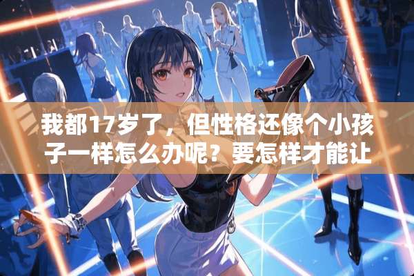 我都17岁了，但性格还像个小孩子一样怎么办呢？要怎样才能让自己成熟起来？