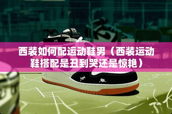 西装如何配运动鞋男（西装运动鞋搭配是丑到哭还是惊艳）
