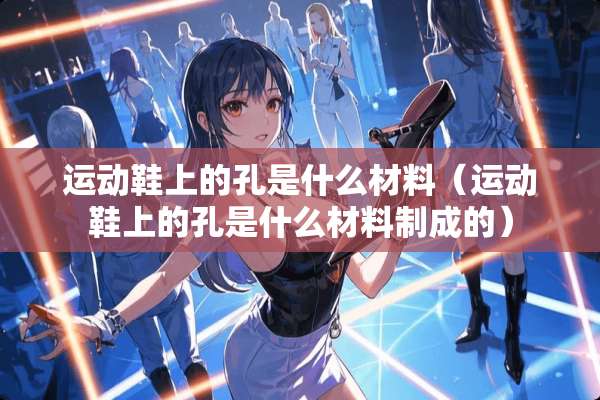 运动鞋上的孔是什么材料（运动鞋上的孔是什么材料制成的）