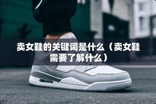 卖女鞋的关键词是什么（卖女鞋需要了解什么）