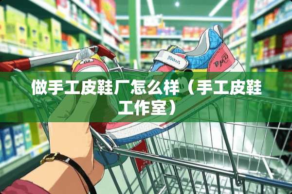 做手工皮鞋厂怎么样（手工皮鞋工作室）
