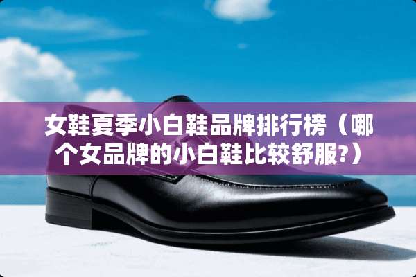 女鞋夏季小白鞋品牌排行榜（哪个女品牌的小白鞋比较舒服?）