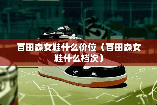百田森女鞋什么价位（百田森女鞋什么档次）