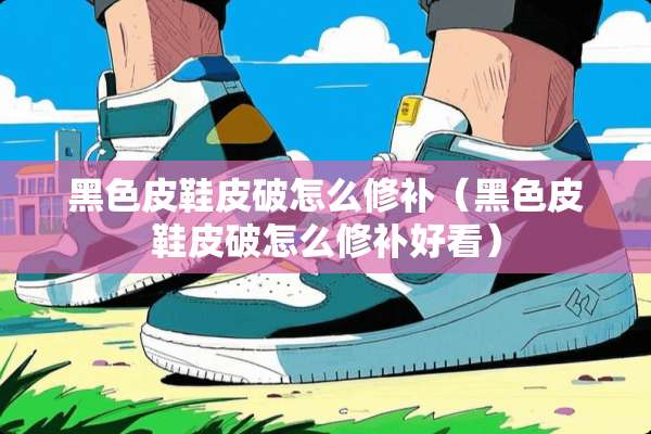 黑色皮鞋皮破怎么修补（黑色皮鞋皮破怎么修补好看）