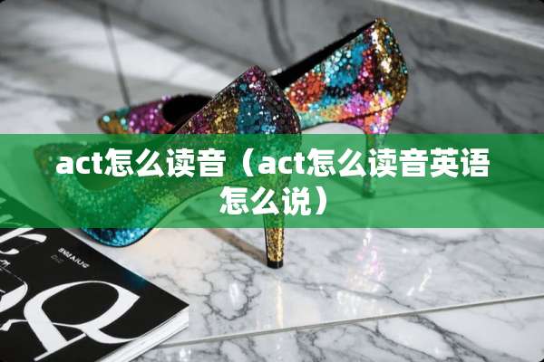 act怎么读音（act怎么读音英语怎么说）