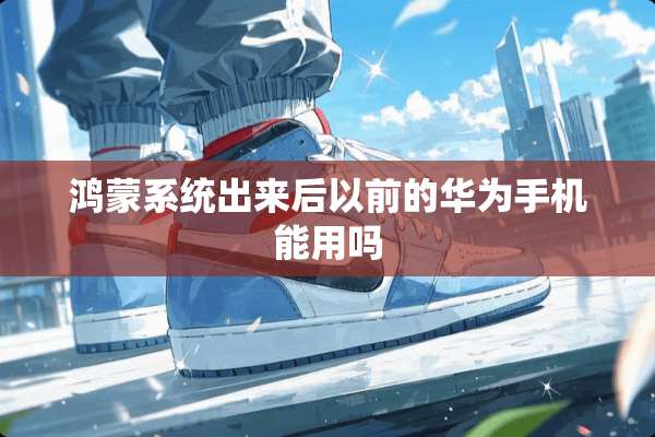 鸿蒙系统出来后以前的华为手机能用吗