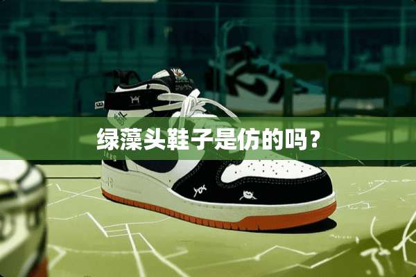 绿藻头鞋子是仿的吗？