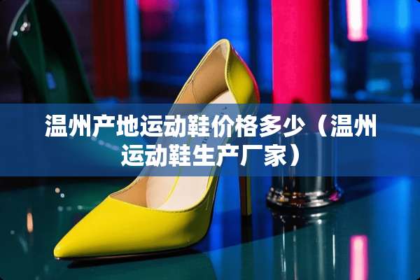 温州产地运动鞋价格多少（温州运动鞋生产厂家）