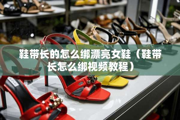 鞋带长的怎么绑漂亮女鞋（鞋带长怎么绑视频教程）
