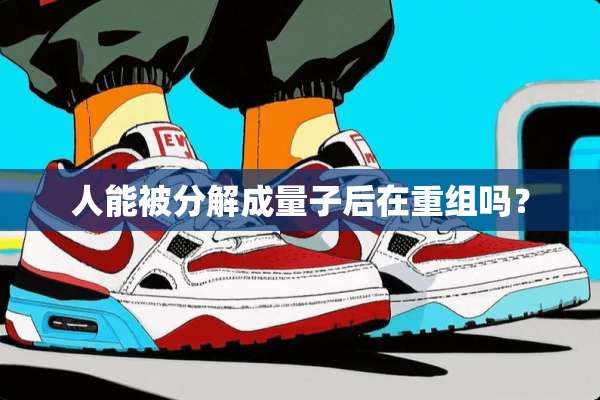 人能被分解成量子后在重组吗？