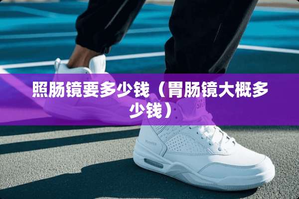 照肠镜要多少钱（胃肠镜大概多少钱）